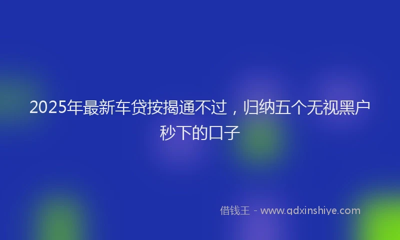 2025年最新车贷按揭通不过，归纳五个无视黑户秒下的口子