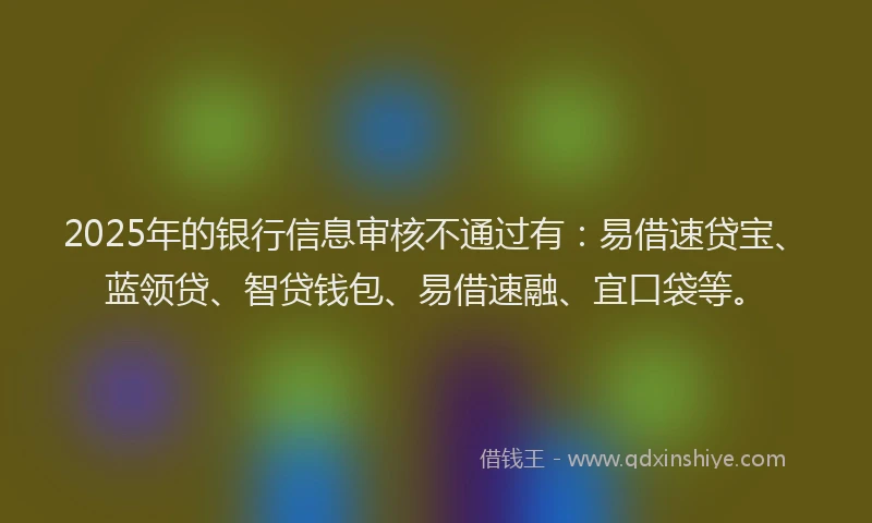 2025年的银行信息审核不通过有：易借速贷宝、蓝领贷、智贷钱包、易借速融、宜口袋等。