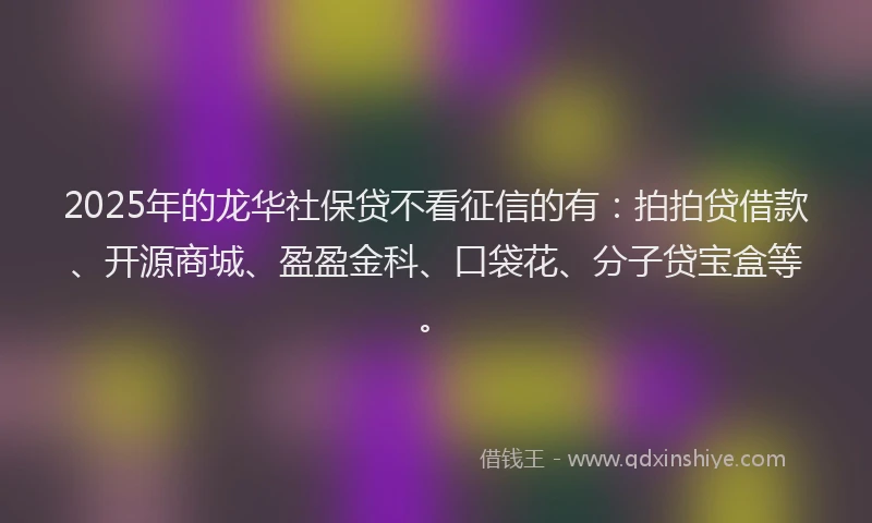2025年的龙华社保贷不看征信的有：拍拍贷借款、开源商城、盈盈金科、口袋花、分子贷宝盒等。