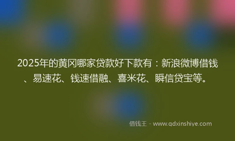 2025年的黄冈哪家贷款好下款有：新浪微博借钱、易速花、钱速借融、喜米花、瞬信贷宝等。