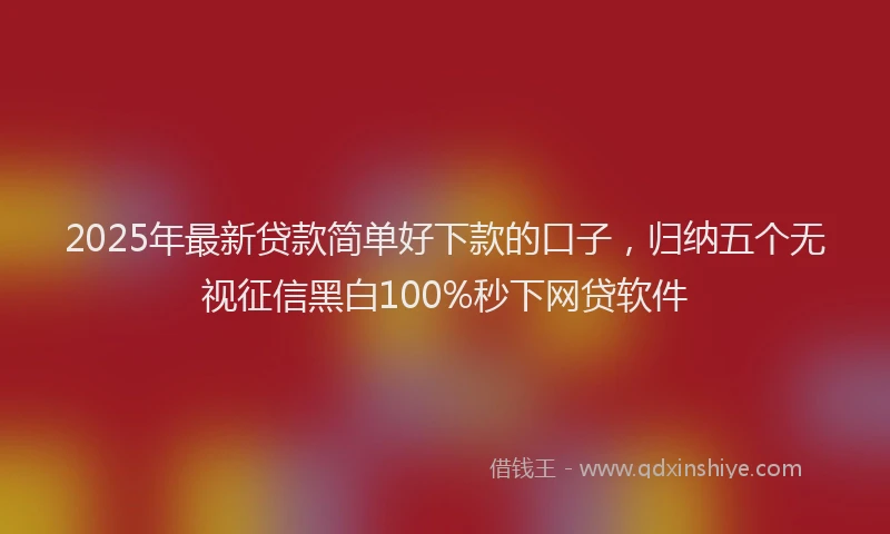 2025年最新贷款简单好下款的口子，归纳五个无视征信黑白100%秒下网贷软件