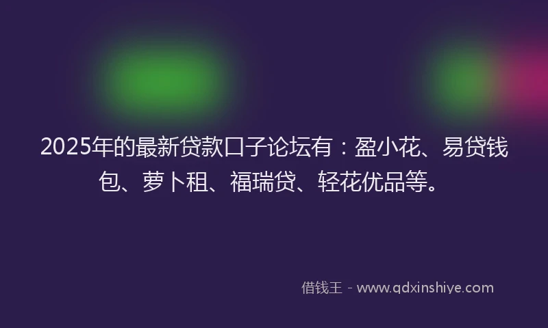 2025年的最新贷款口子论坛有：盈小花、易贷钱包、萝卜租、福瑞贷、轻花优品等。