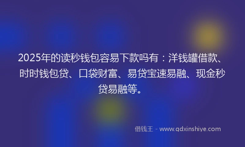 2025年的读秒钱包容易下款吗有：洋钱罐借款、时时钱包贷、口袋财富、易贷宝速易融、现金秒贷易融等。