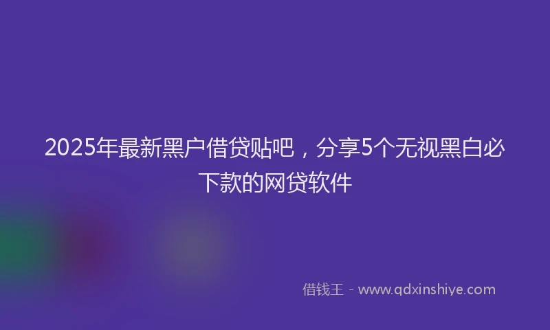2025年最新黑户借贷贴吧，分享5个无视黑白必下款的网贷软件