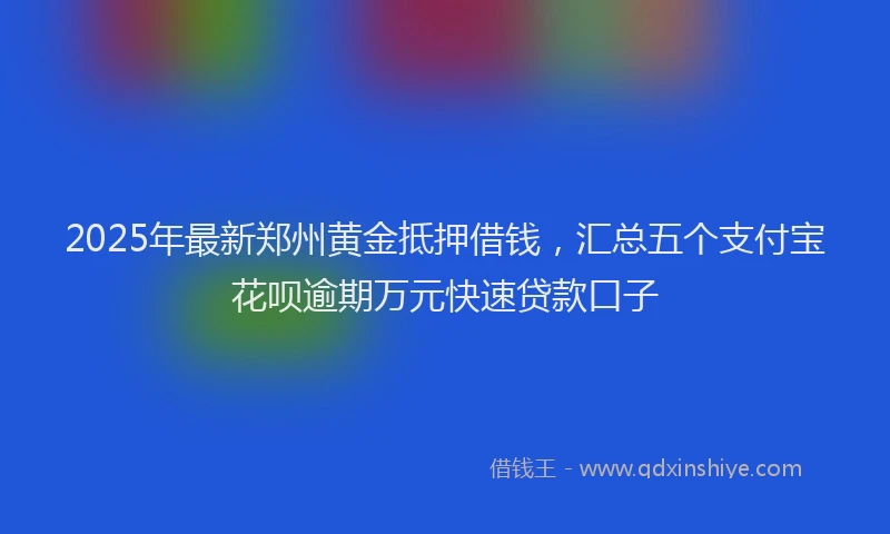 2025年最新郑州黄金抵押借钱，汇总五个支付宝花呗逾期万元快速贷款口子