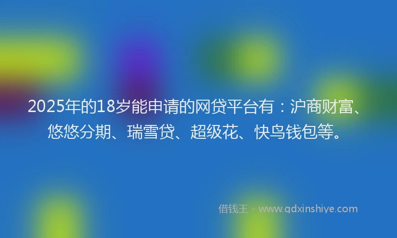 2025年的18岁能申请的网贷平台有：沪商财富、悠悠分期、瑞雪贷、超级花、快鸟钱包等。