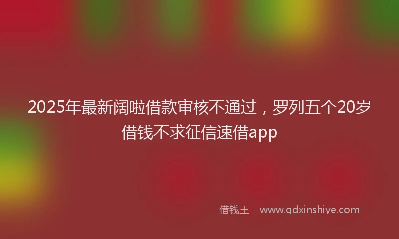 2025年最新阔啦借款审核不通过，罗列五个20岁借钱不求征信速借app