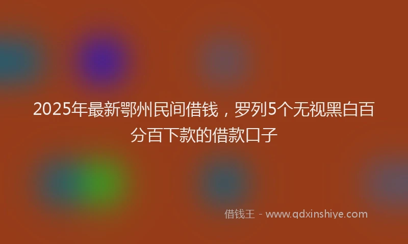 2025年最新鄂州民间借钱，罗列5个无视黑白百分百下款的借款口子