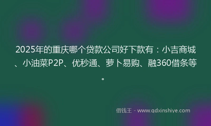 2025年的重庆哪个贷款公司好下款有：小吉商城、小油菜P2P、优秒通、萝卜易购、融360借条等。