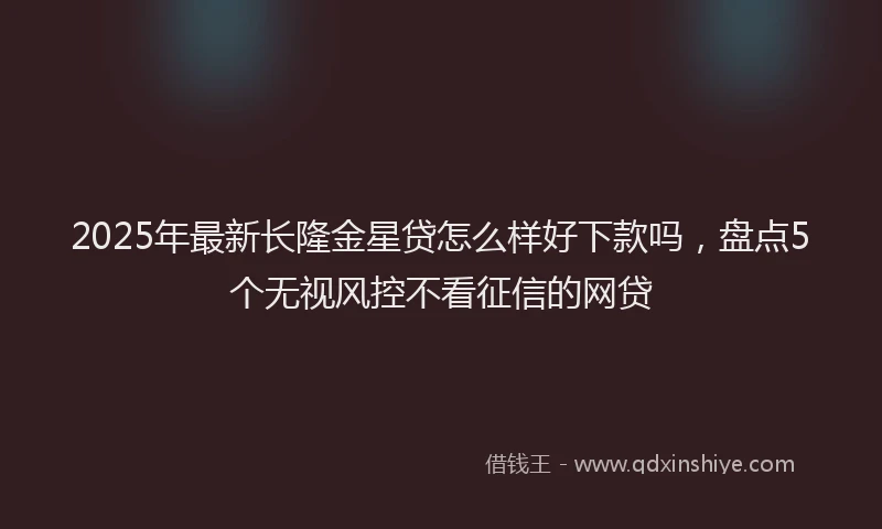 2025年最新长隆金星贷怎么样好下款吗，盘点5个无视风控不看征信的网贷