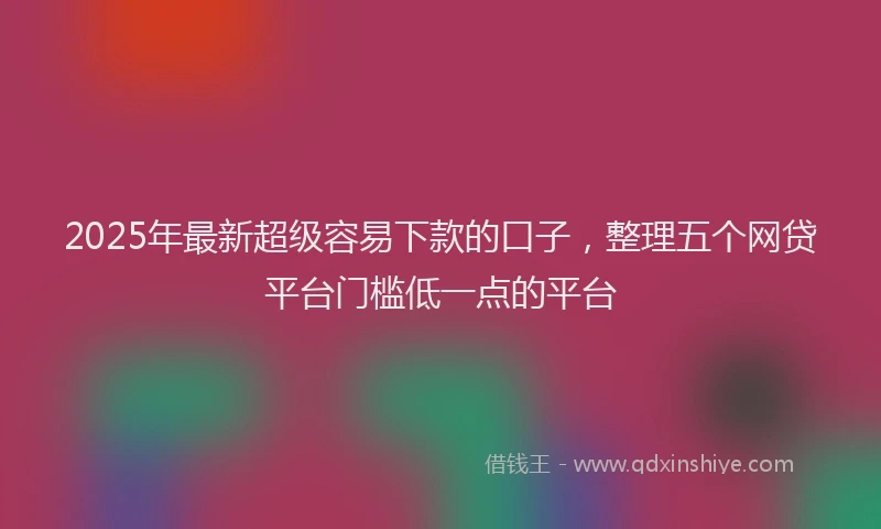 2025年最新超级容易下款的口子，整理五个网贷平台门槛低一点的平台