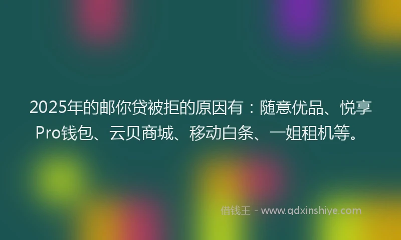 2025年的邮你贷被拒的原因有：随意优品、悦享Pro钱包、云贝商城、移动白条、一姐租机等。