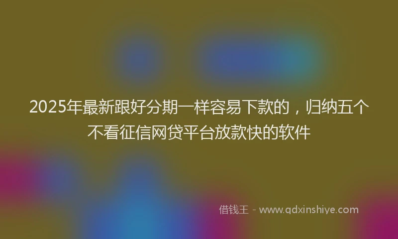 2025年最新跟好分期一样容易下款的，归纳五个不看征信网贷平台放款快的软件
