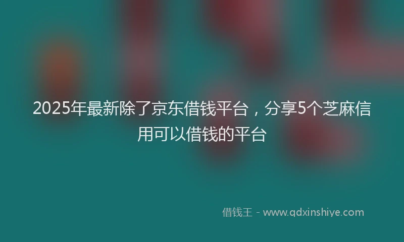 2025年最新除了京东借钱平台，分享5个芝麻信用可以借钱的平台