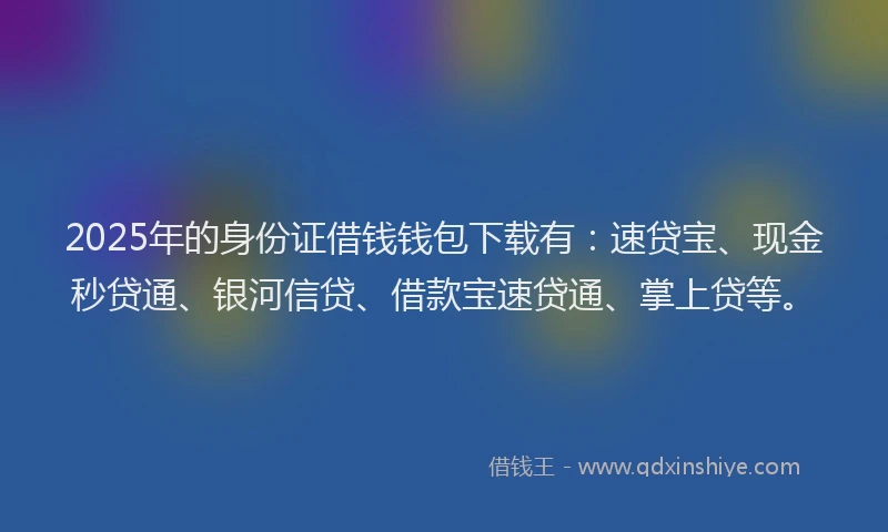 2025年的身份证借钱钱包下载有：速贷宝、现金秒贷通、银河信贷、借款宝速贷通、掌上贷等。