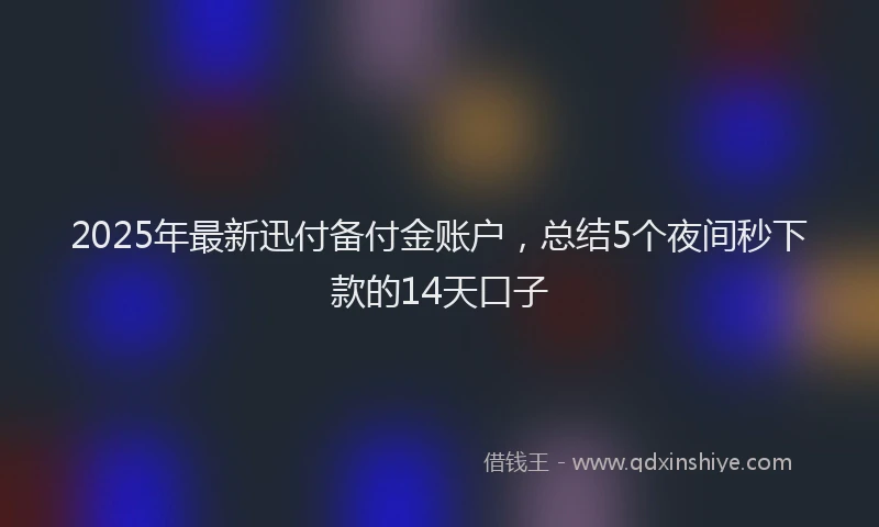 2025年最新迅付备付金账户，总结5个夜间秒下款的14天口子