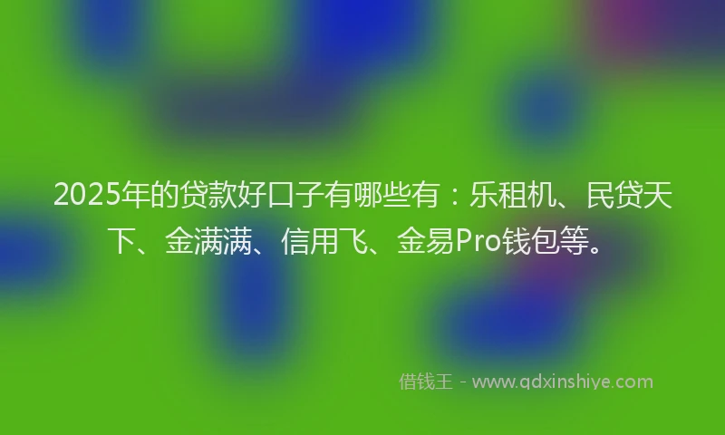 2025年的贷款好口子有哪些有：乐租机、民贷天下、金满满、信用飞、金易Pro钱包等。