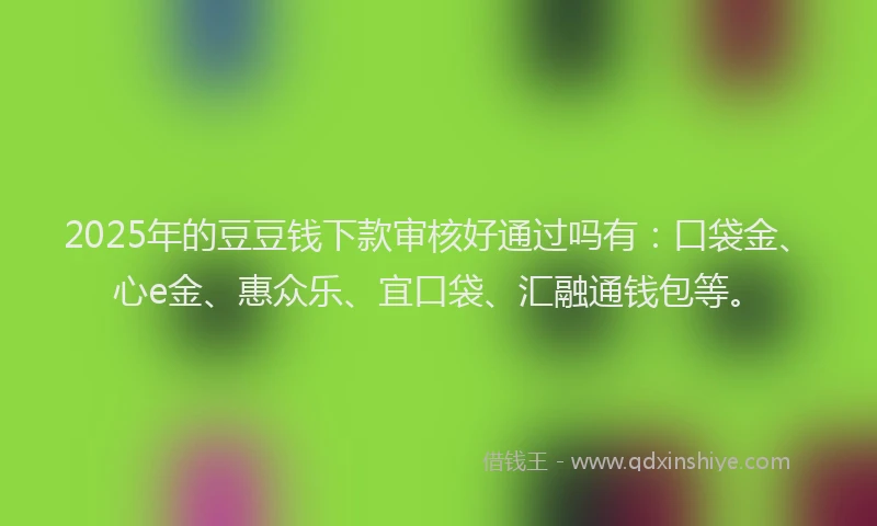 2025年的豆豆钱下款审核好通过吗有：口袋金、心e金、惠众乐、宜口袋、汇融通钱包等。