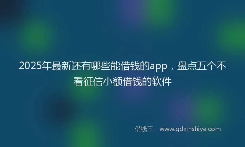 2025年最新还有哪些能借钱的app，盘点五个不看征信小额借钱的软件