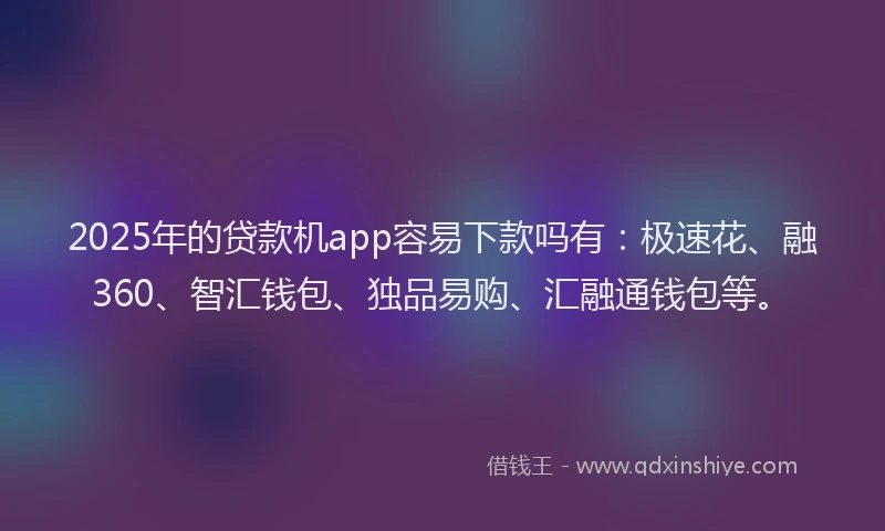 2025年的贷款机app容易下款吗有：极速花、融360、智汇钱包、独品易购、汇融通钱包等。