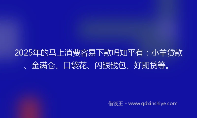 2025年的马上消费容易下款吗知乎有：小羊贷款、金满仓、口袋花、闪银钱包、好期贷等。