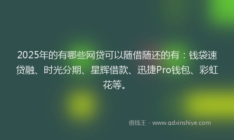 2025年的有哪些网贷可以随借随还的有：钱袋速贷融、时光分期、星辉借款、迅捷Pro钱包、彩虹花等。