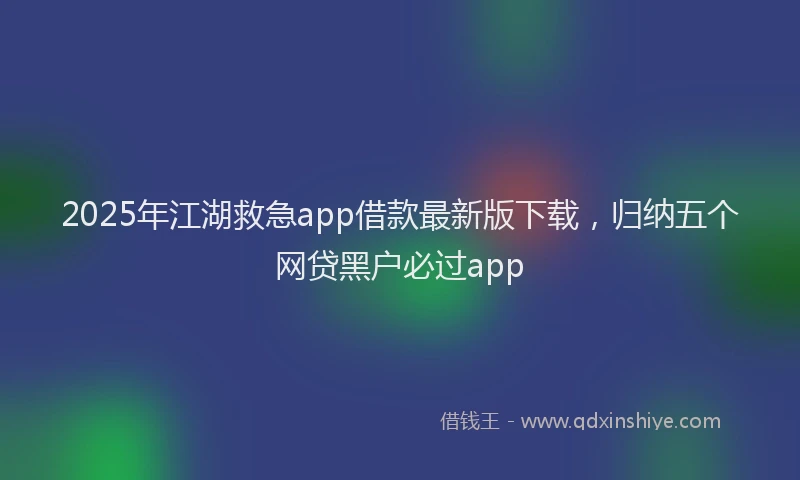 2025年江湖救急app借款最新版下载，归纳五个网贷黑户必过app