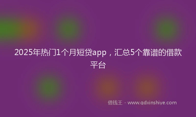 2025年热门1个月短贷app，汇总5个靠谱的借款平台