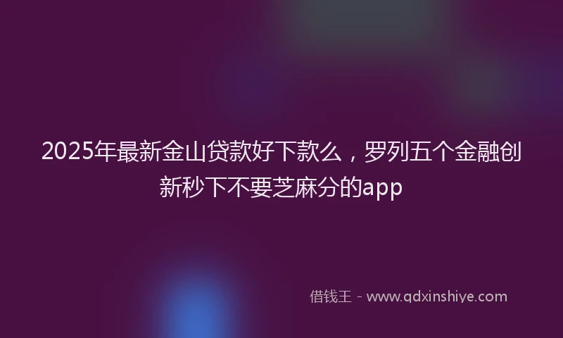 2025年最新金山贷款好下款么，罗列五个金融创新秒下不要芝麻分的app