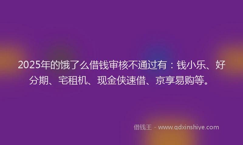 2025年的饿了么借钱审核不通过有：钱小乐、好分期、宅租机、现金侠速借、京享易购等。
