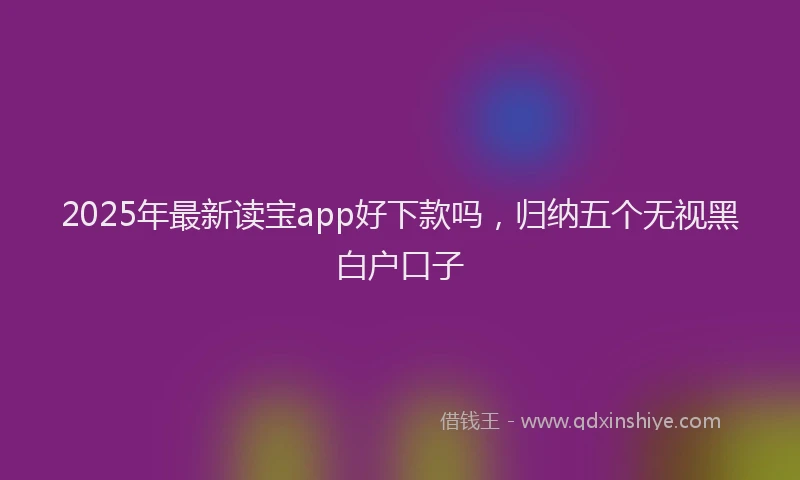 2025年最新读宝app好下款吗，归纳五个无视黑白户口子
