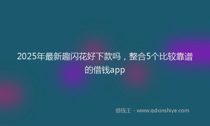 2025年最新趣闪花好下款吗，整合5个比较靠谱的借钱app