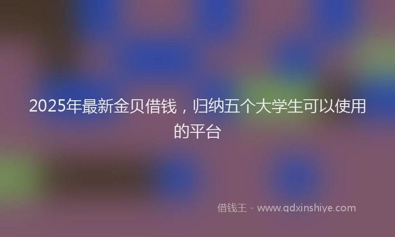 2025年最新金贝借钱，归纳五个大学生可以使用的平台