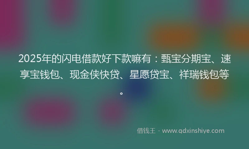 2025年的闪电借款好下款嘛有：甄宝分期宝、速享宝钱包、现金侠快贷、星愿贷宝、祥瑞钱包等。