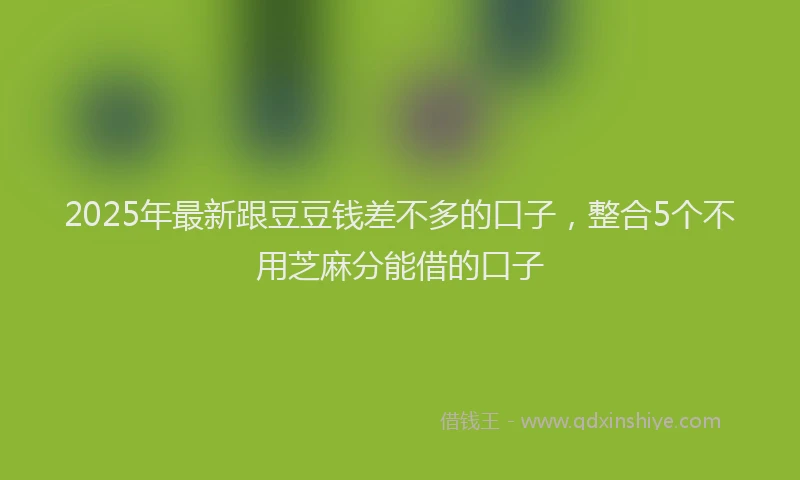 2025年最新跟豆豆钱差不多的口子，整合5个不用芝麻分能借的口子