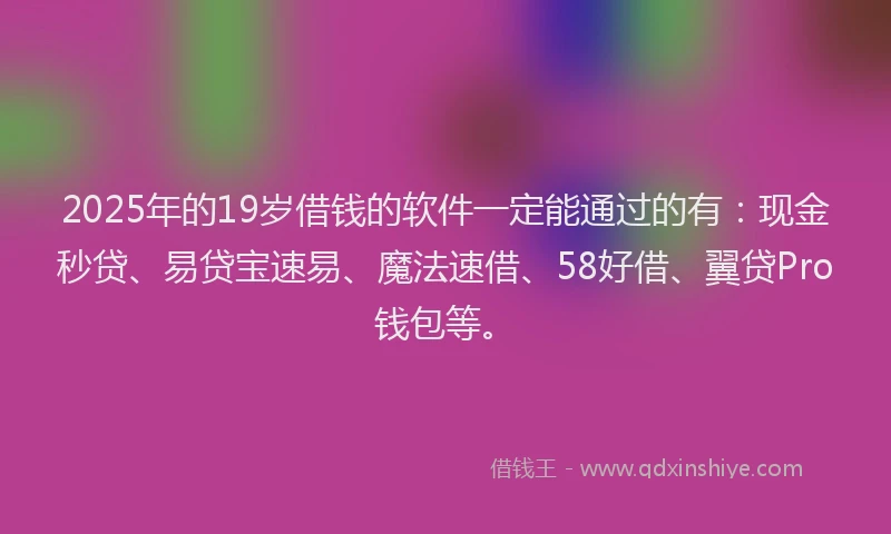 2025年的19岁借钱的软件一定能通过的有：现金秒贷、易贷宝速易、魔法速借、58好借、翼贷Pro钱包等。