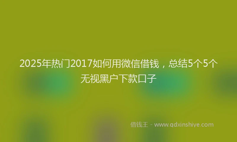2025年热门2017如何用微信借钱，总结5个5个无视黑户下款口子