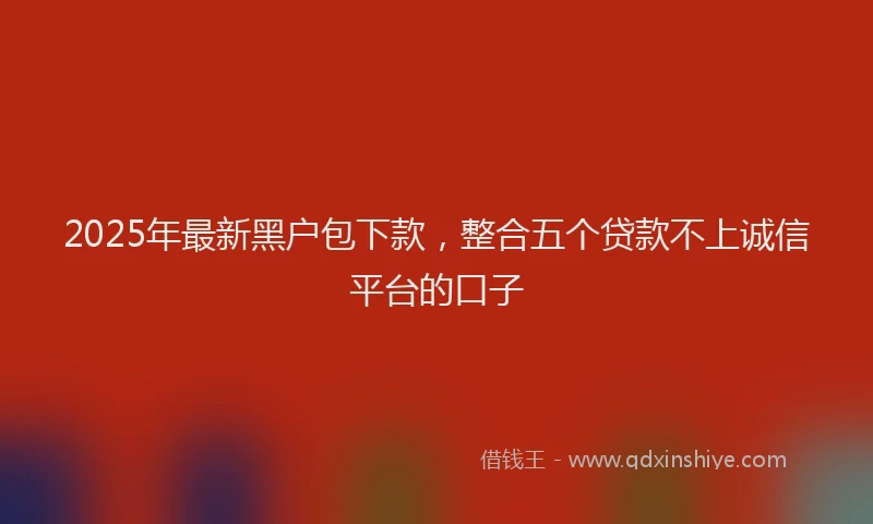 2025年最新黑户包下款，整合五个贷款不上诚信平台的口子