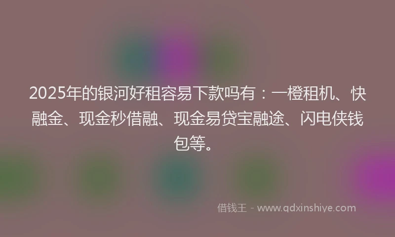 2025年的银河好租容易下款吗有：一橙租机、快融金、现金秒借融、现金易贷宝融途、闪电侠钱包等。