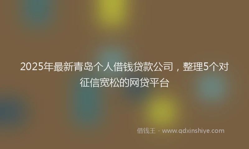 2025年最新青岛个人借钱贷款公司，整理5个对征信宽松的网贷平台