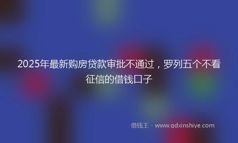2025年最新购房贷款审批不通过，罗列五个不看征信的借钱口子