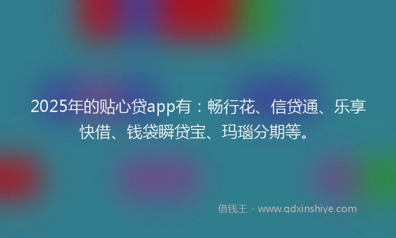 2025年的贴心贷app有：畅行花、信贷通、乐享快借、钱袋瞬贷宝、玛瑙分期等。