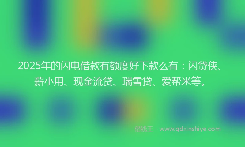 2025年的闪电借款有额度好下款么有：闪贷侠、薪小用、现金流贷、瑞雪贷、爱帮米等。