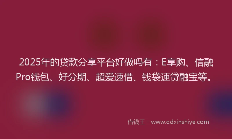 2025年的贷款分享平台好做吗有：E享购、信融Pro钱包、好分期、超爱速借、钱袋速贷融宝等。