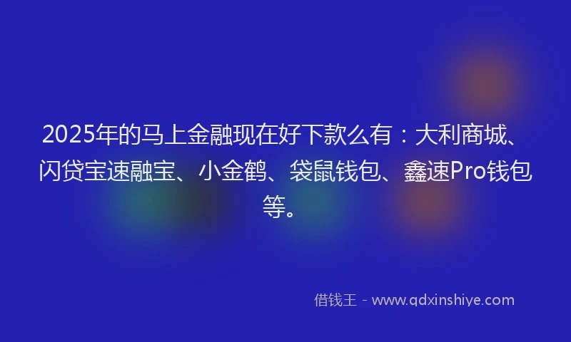 2025年的马上金融现在好下款么有:大利商城、闪贷宝速融宝、小金鹤、袋鼠钱包、鑫速Pro钱包等。