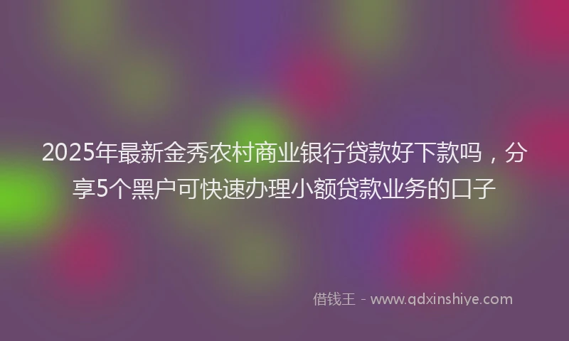 2025年最新金秀农村商业银行贷款好下款吗，分享5个黑户可快速办理小额贷款业务的口子