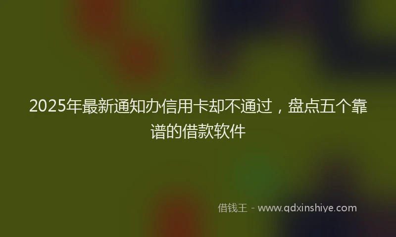 2025年最新通知办信用卡却不通过，盘点五个靠谱的借款软件
