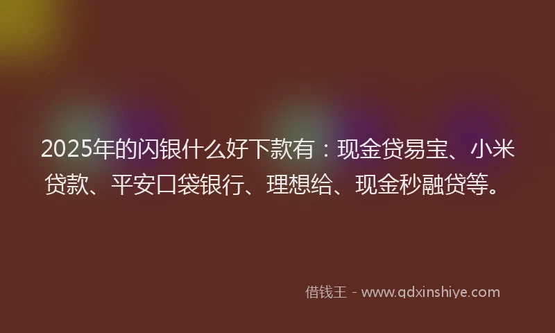 2025年的闪银什么好下款有：现金贷易宝、小米贷款、平安口袋银行、理想给、现金秒融贷等。