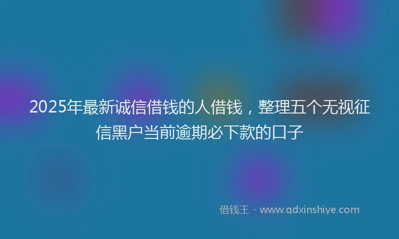 2025年最新诚信借钱的人借钱，整理五个无视征信黑户当前逾期必下款的口子