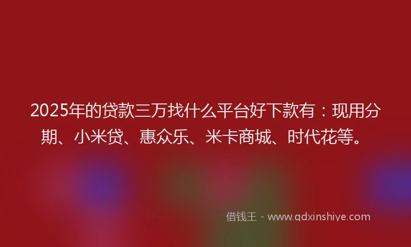 2025年的贷款三万找什么平台好下款有：现用分期、小米贷、惠众乐、米卡商城、时代花等。